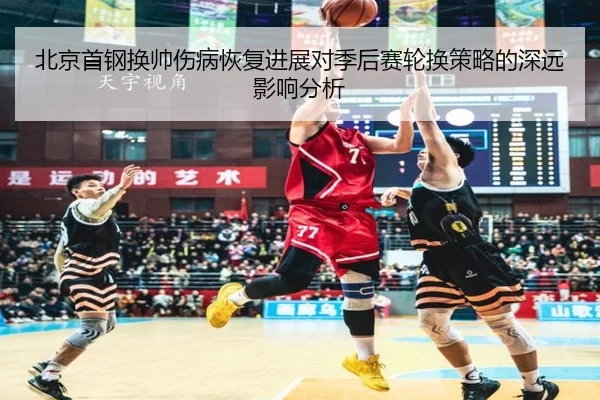 北京首钢换帅伤病恢复进展对季后赛轮换策略的深远影响分析
