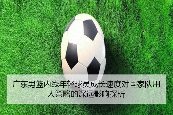 广东男篮内线年轻球员成长速度对国家队用人策略的深远影响探析
