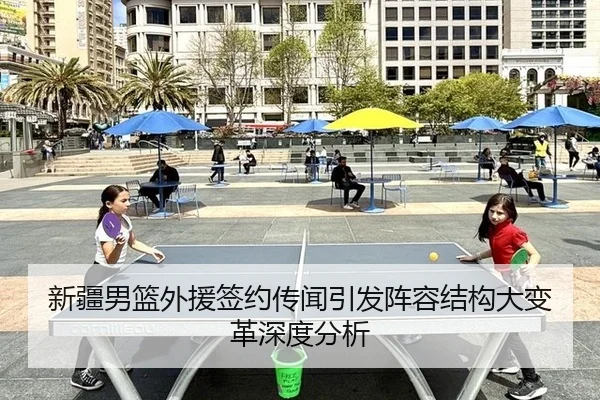 新疆男篮外援签约传闻引发阵容结构大变革深度分析