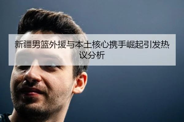 新疆男篮外援与本土核心携手崛起引发热议分析