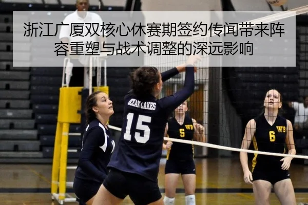 浙江广厦双核心休赛期签约传闻带来阵容重塑与战术调整的深远影响